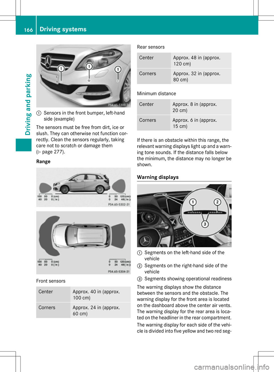 MERCEDES-BENZ B-Class ELECTRIC 2016 W246 Owners Manual :Sensors in the front bumper, left-hand
side (example)
The sensors must be free from dirt, ice or
slush. They can otherwise not function cor-
rectly. Clean the sensors regularly, taking
care not to sc MERCEDES-BENZ B-Class ELECTRIC 2016 W246 Owners Manual :Sensors in the front bumper, left-hand
side (example)
The sensors must be free from dirt, ice or
slush. They can otherwise not function cor-
rectly. Clean the sensors regularly, taking
care not to sc