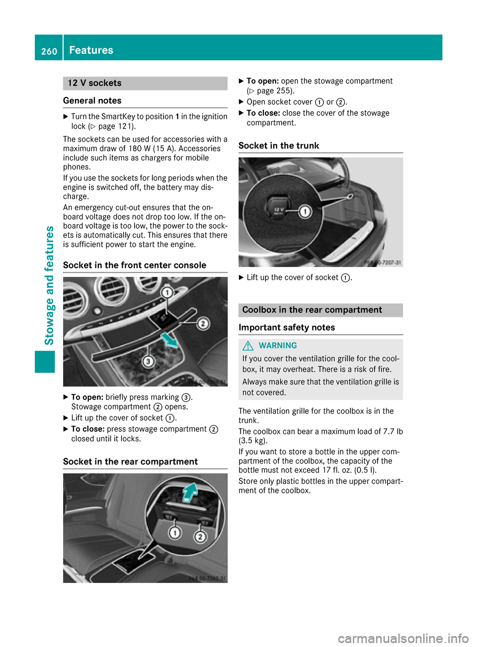 MERCEDES-BENZ S-Class COUPE 2017 C217 Owners Guide 12 V sockets
General notes
XTurn the SmartKey to position 1in the ignition
lock (Ypage 121).
The sockets can be used for accessories with a maximum draw of 180 W (15 A). Accessories
include such items