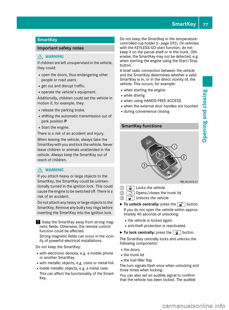 MERCEDES-BENZ S-Class MAYBACH 2017 W222 Owners Manual SmartKey
Important safety notes
GWARNING
If children are left unsupervised in the vehicle,
they could:
Ropen the doors, thus endangering other
people or road users.
Rget out and disrupt traffic.
Roper