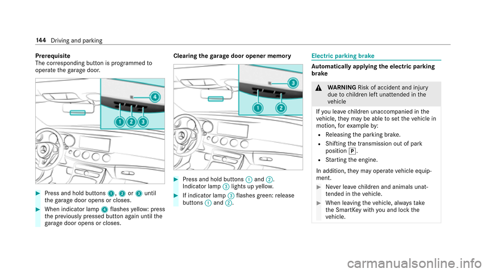MERCEDES-BENZ E-Class SEDAN 2017 W213 Owners Manual Prerequisite
The corresponding button is programmed to
operat ethe garage door.
#Press and hold buttons 1,2or3 until
th eg arag edoor opens or closes.
#When indicator lamp 4flashes yellow: press
th ep