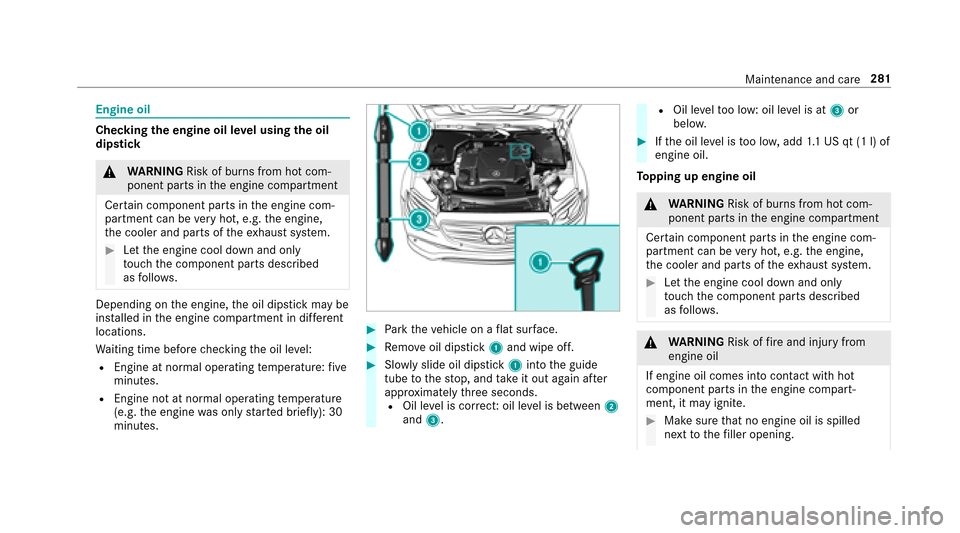 MERCEDES-BENZ E-Class SEDAN 2017 W213 Owners Manual Engine oil
Checkingthee ngine oil le velu sing theo il
dip stick
&
WARNING Risk of burn sfromh otcom‐
ponent parts in thee ngine compartment
Cer tain component parts in thee ngine com‐
partmen tca