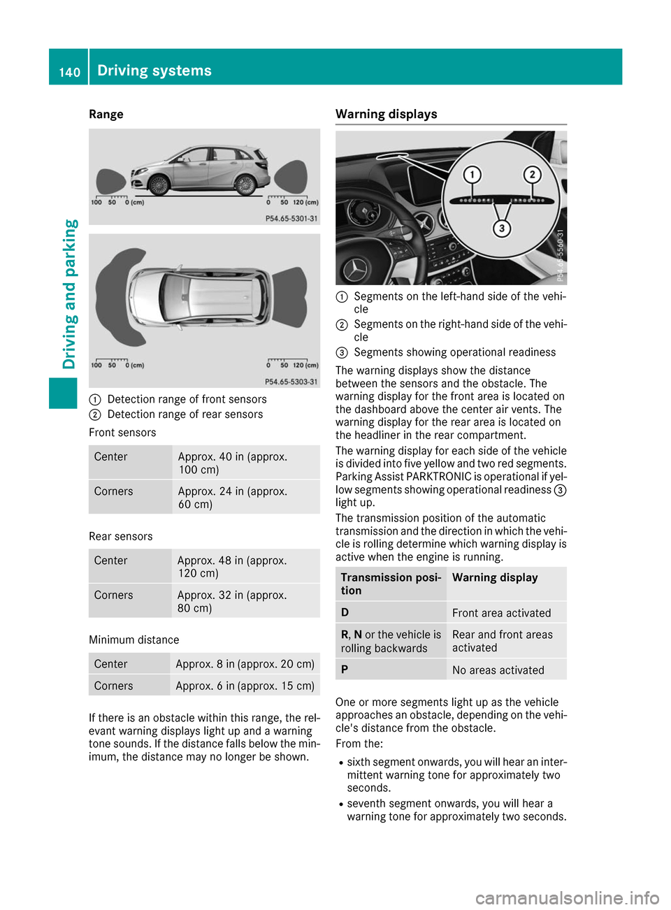 MERCEDES-BENZ B-Class 2017 W246 Owners Manual Range
0043
Detection range of front sensors
0044 Detection range of rear sensors
Front sensors Center Approx. 40 in (approx.
100 cm) Corners Approx. 24 in (approx.
60 cm) Rear sensors
Center Approx. 4 MERCEDES-BENZ B-Class 2017 W246 Owners Manual Range
0043
Detection range of front sensors
0044 Detection range of rear sensors
Front sensors Center Approx. 40 in (approx.
100 cm) Corners Approx. 24 in (approx.
60 cm) Rear sensors
Center Approx. 4