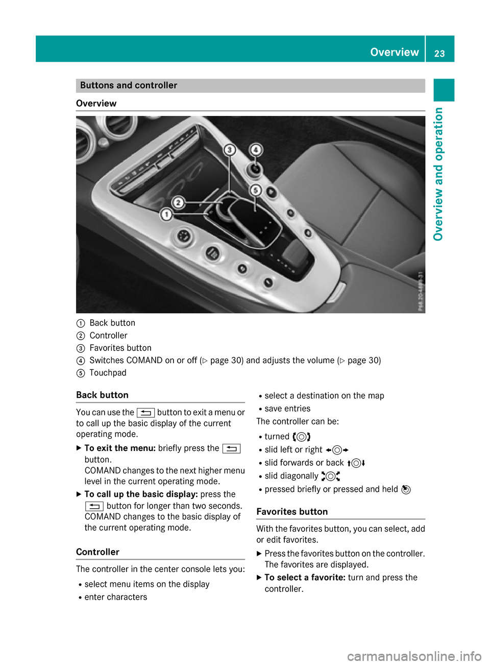 MERCEDES-BENZ AMG GT S 2017 C190 Comand Manual Buttons and controller
Overview
:Back button
;Controller
=Favorites button
?Switches COMAND on or off (Ypage 30) and adjusts the volume (Ypage 30)
ATouchpad
Back button
You can use the %button to exit MERCEDES-BENZ AMG GT S 2017 C190 Comand Manual Buttons and controller
Overview
:Back button
;Controller
=Favorites button
?Switches COMAND on or off (Ypage 30) and adjusts the volume (Ypage 30)
ATouchpad
Back button
You can use the %button to exit