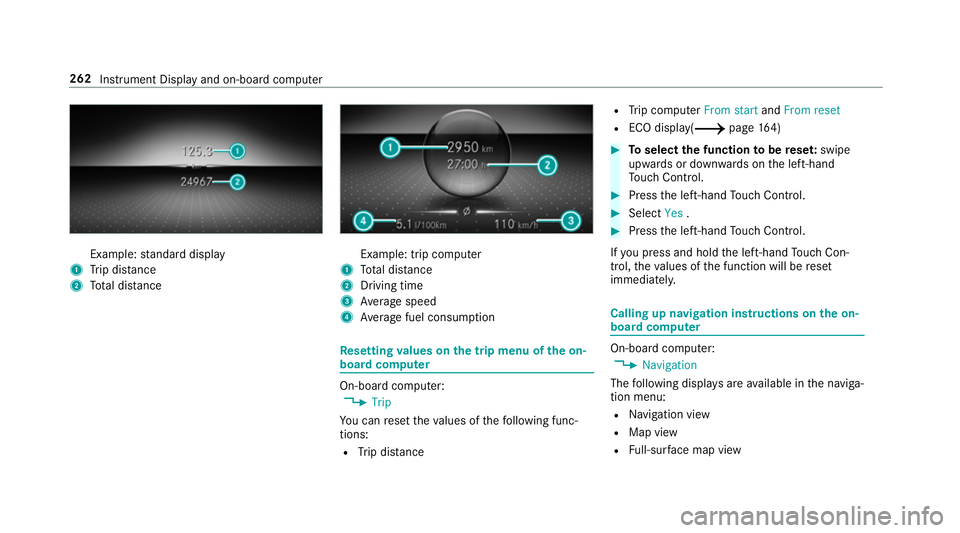 MERCEDES-BENZ A-CLASS SALOON 2018 User Guide Example:
standard display
1 Trip dis tance
2 Total dis tance Example: trip compu
ter
1 Total dis tance
2 Driving time
3 Average speed
4 Average fuel consum ption Re
setting values on the trip menu of 
