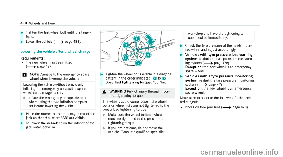 MERCEDES-BENZ A-CLASS SALOON 2018 Owners Manual #
Tighten the last wheel bolt until it is finger-
tight. #
Lowe rth eve hicle (/ page 488). Lo
weri ngtheve hicle af ter a wheel change Re
quirements:
R The new wheel has been fitted
(/ page 487).
* N MERCEDES-BENZ A-CLASS SALOON 2018 Owners Manual #
Tighten the last wheel bolt until it is finger-
tight. #
Lowe rth eve hicle (/ page 488). Lo
weri ngtheve hicle af ter a wheel change Re
quirements:
R The new wheel has been fitted
(/ page 487).
* N