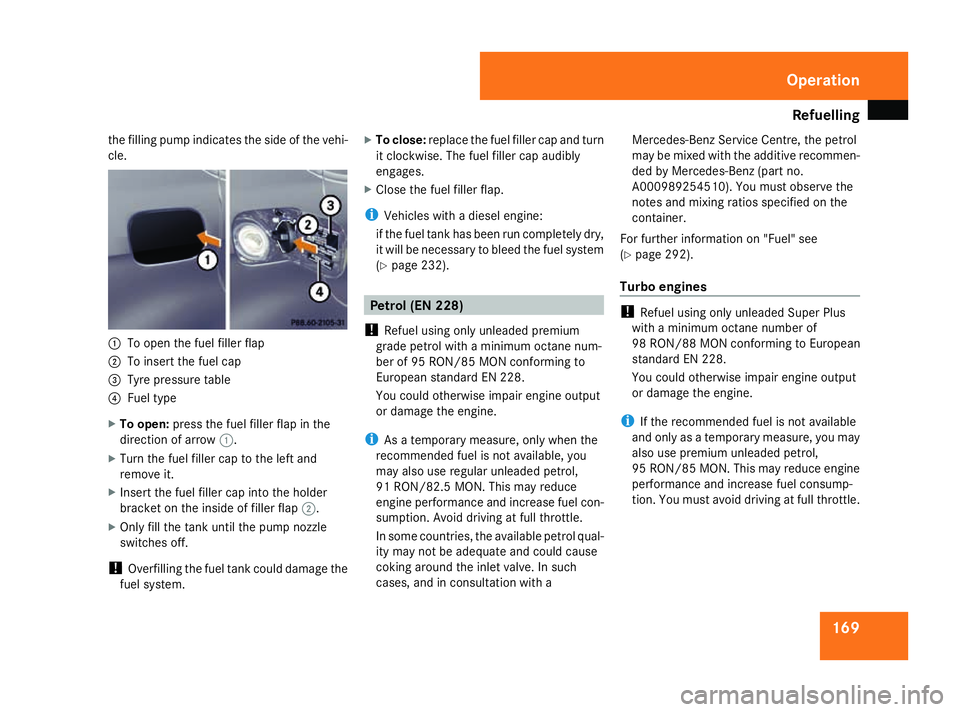 MERCEDES-BENZ A-CLASS HATCHBACK 2008  Owners Manual Refuelling
169
the filling pump indicates the side of the vehi-
cle. 1
To open the fuel filler flap
2 To insert the fuel cap
3 Tyre pressure table
4 Fuel type
X To open: press the fuel filler flap in 