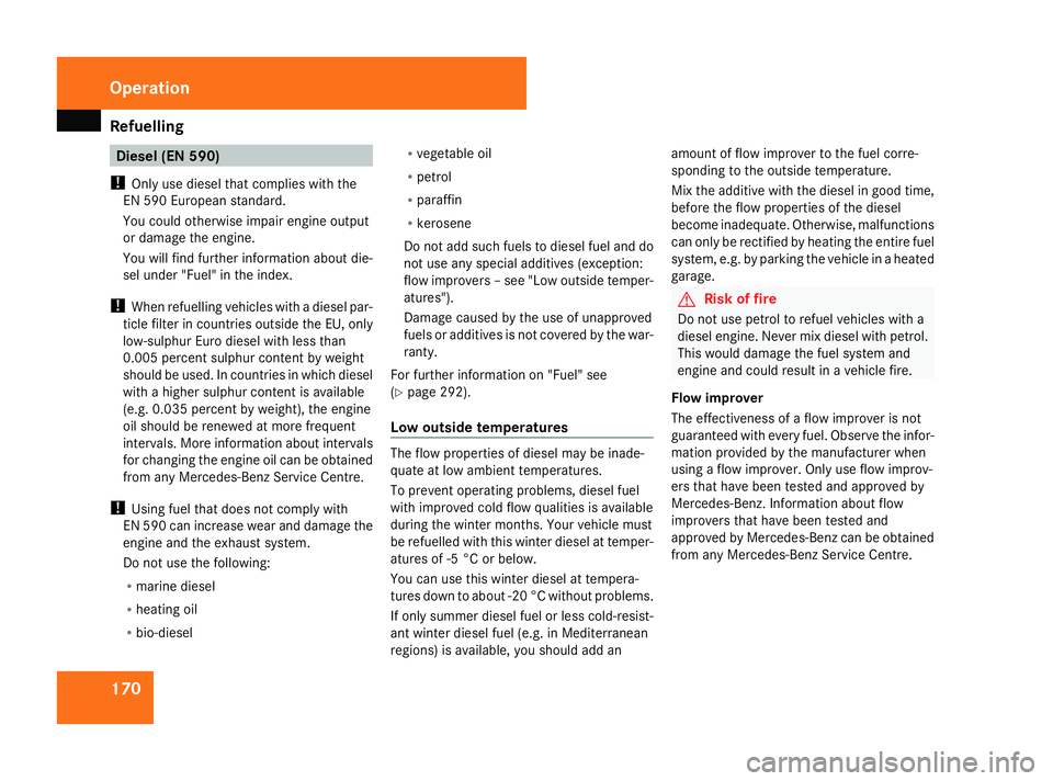 MERCEDES-BENZ A-CLASS HATCHBACK 2008  Owners Manual Refuelling
170 Diesel (EN 590)
! Only use diesel that complies with the
EN 590 European standard.
You could otherwise impair engine output
or damage the engine.
You will find further information about