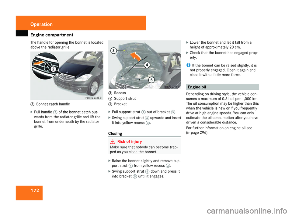 MERCEDES-BENZ A-CLASS HATCHBACK 2008  Owners Manual Engine compartment
172
The handle for opening the bonnet is located
above the radiator grille. 2
Bonnet catch handle
X Pull handle 2of the bonnet catch out-
wards from the radiator grille and lift the