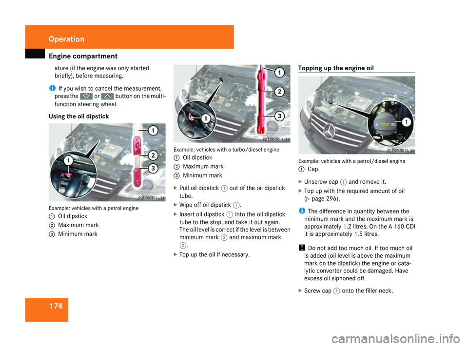 MERCEDES-BENZ A-CLASS HATCHBACK 2008  Owners Manual Engine compartment
174ature (if the engine was only started
briefly), before measuring.
i If you wish to cancel the measurement,
press the korj button on the multi-
function steering wheel.
Using the 