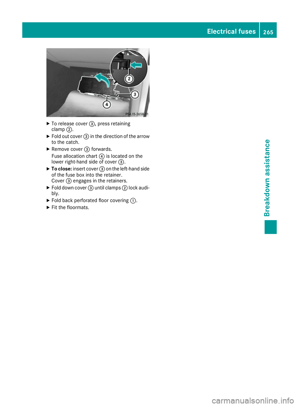 MERCEDES-BENZ B-CLASS HATCHBACK 2015 Owners Manual X
To release cover =, press retaining
clamp ;.
X Fold out cover =in the direction of the arrow
to the catch.
X Remove cover =forwards.
Fuse allocation chart ?is located on the
lower right-hand side of MERCEDES-BENZ B-CLASS HATCHBACK 2015 Owners Manual X
To release cover =, press retaining
clamp ;.
X Fold out cover =in the direction of the arrow
to the catch.
X Remove cover =forwards.
Fuse allocation chart ?is located on the
lower right-hand side of