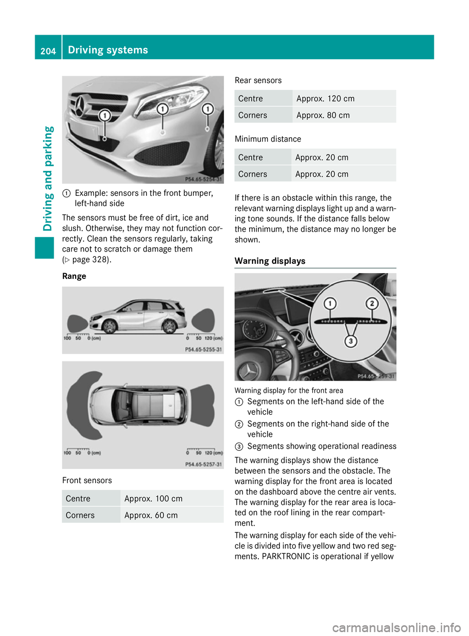 MERCEDES-BENZ B-CLASS HATCHBACK 2014  Owners Manual :
Example: sensors in the front bumper,
left-hand side
The sensors must be free of dirt, ice and
slush. Otherwise, they may not function cor-
rectly. Clean the sensors regularly, taking
care not to sc