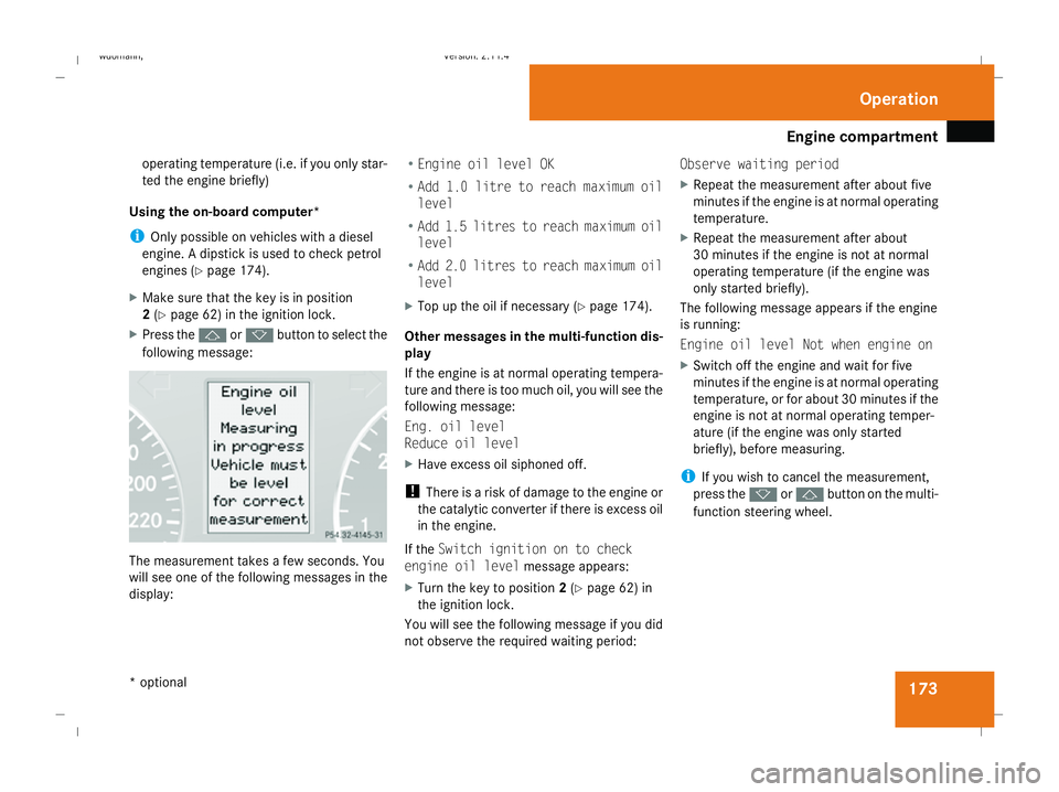 MERCEDES-BENZ B-CLASS HATCHBACK 2008  Owners Manual Engine compartment
173
operating temperature (i.e. if you only star-
ted the engine briefly)
Using the on-board computer*
i Only possible on vehicles with a diesel
engine. A dipstick is used to check 