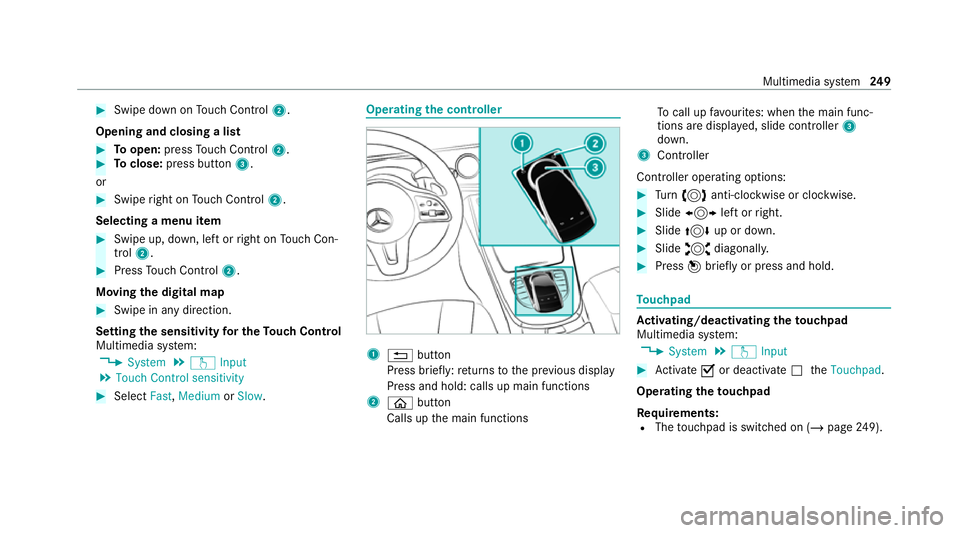 MERCEDES-BENZ C-CLASS CABRIOLET 2021 Owners Manual #
Swipe down on Touch Control 2.
Opening and closing a list #
Toopen: pressTouch Control 2. #
Toclose: press button 3.
or #
Swipe right on Touch Control 2.
Selecting a menu item #
Swipe up, down, left MERCEDES-BENZ C-CLASS CABRIOLET 2021 Owners Manual #
Swipe down on Touch Control 2.
Opening and closing a list #
Toopen: pressTouch Control 2. #
Toclose: press button 3.
or #
Swipe right on Touch Control 2.
Selecting a menu item #
Swipe up, down, left