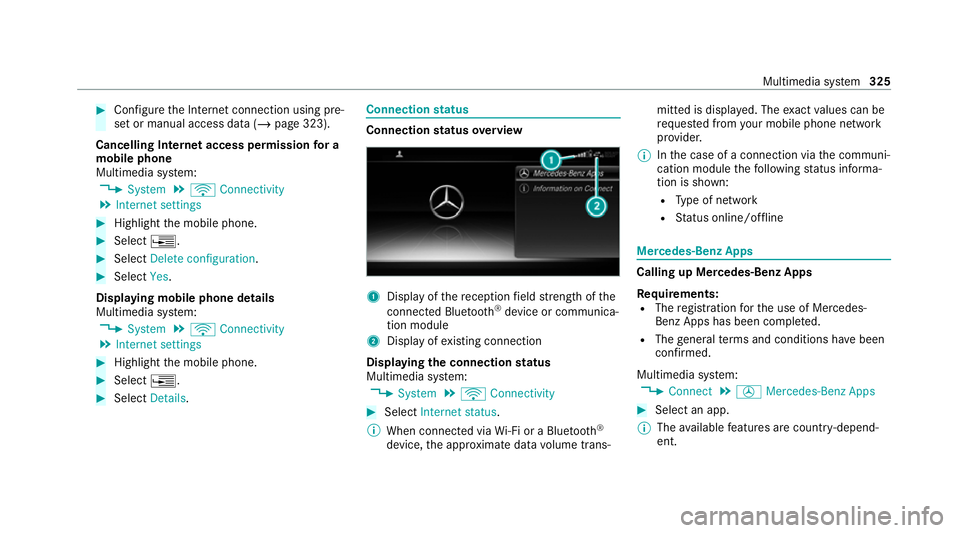 MERCEDES-BENZ C-CLASS CABRIOLET 2021 Owners Manual #
Con figure the Internet connection using pre‐
set or manual access data (/ page 323).
Cancelling Internet access permission for a
mobile phone
Multimedia sy stem:
4 System 5
ö Connectivity
5 Inte MERCEDES-BENZ C-CLASS CABRIOLET 2021 Owners Manual #
Con figure the Internet connection using pre‐
set or manual access data (/ page 323).
Cancelling Internet access permission for a
mobile phone
Multimedia sy stem:
4 System 5
ö Connectivity
5 Inte