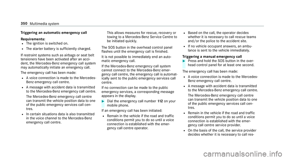 MERCEDES-BENZ C-CLASS CABRIOLET 2018 Owners Manual Tr
iggering an automatic emer gency call
Re quirements:
R The ignition is switched on.
R The star ter battery is suf ficiently charge d.
If re stra int sy stems such as airbags or seat belt
te nsioner MERCEDES-BENZ C-CLASS CABRIOLET 2018 Owners Manual Tr
iggering an automatic emer gency call
Re quirements:
R The ignition is switched on.
R The star ter battery is suf ficiently charge d.
If re stra int sy stems such as airbags or seat belt
te nsioner