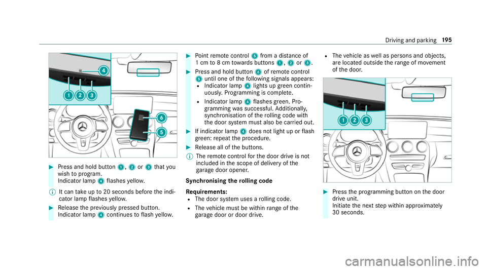 MERCEDES-BENZ C-CLASS SALOON 2018 Owners Manual 0007
Press and hold button 1,2or3 that you
wish toprog ram.
Indicator lamp 4flashes yello w.
0009 It can take up to20 seconds before the indi‐
cator lamp flashes yello w. 0007
Release the pr eviousl MERCEDES-BENZ C-CLASS SALOON 2018 Owners Manual 0007
Press and hold button 1,2or3 that you
wish toprog ram.
Indicator lamp 4flashes yello w.
0009 It can take up to20 seconds before the indi‐
cator lamp flashes yello w. 0007
Release the pr eviousl