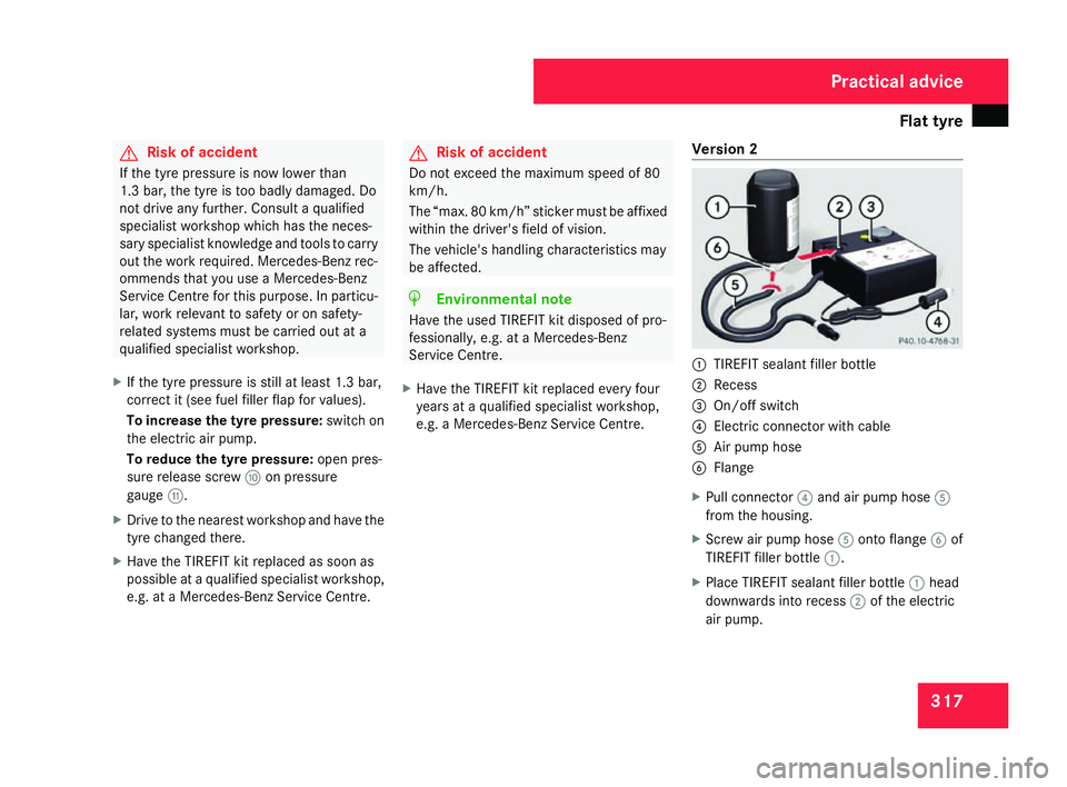 MERCEDES-BENZ C-CLASS SALOON 2007  Owners Manual Flat tyre
317G
Risk of accident
If the tyre pressure is now lower than
1.3 bar, the tyre is too badly damaged. Do
not drive any further. Consult a qualified
specialist workshop which has the neces -
s