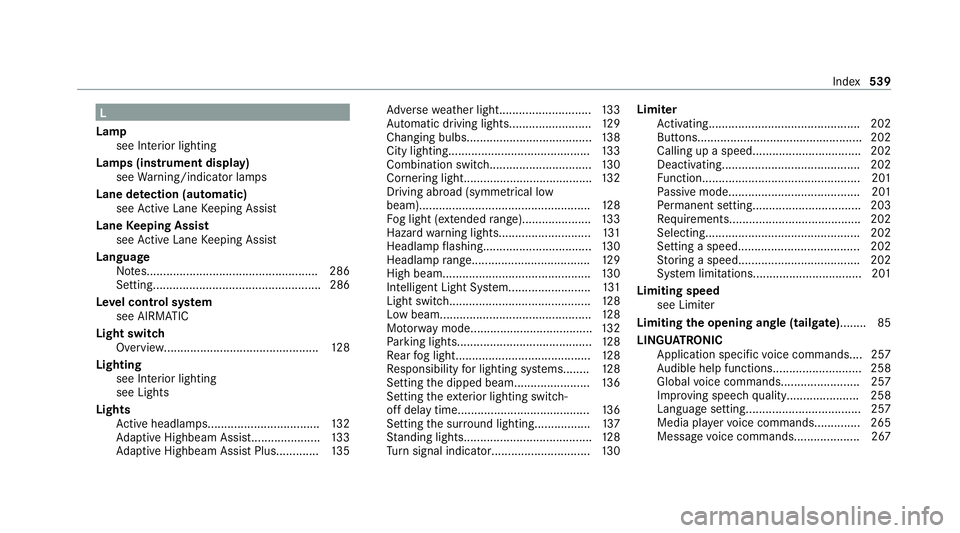 MERCEDES-BENZ C-CLASS ESTATE 2020 Owners Manual L
Lamp see In terior lighting
Lamps (instrument display) see Warning/indicator lamps
Lane de tection (au tomatic)
see Active Lane Keeping Assist
Lane Keeping Assist
see Active Lane Keeping Assist
Lang MERCEDES-BENZ C-CLASS ESTATE 2020 Owners Manual L
Lamp see In terior lighting
Lamps (instrument display) see Warning/indicator lamps
Lane de tection (au tomatic)
see Active Lane Keeping Assist
Lane Keeping Assist
see Active Lane Keeping Assist
Lang