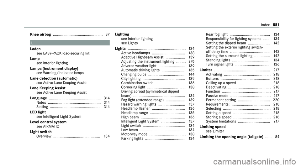 MERCEDES-BENZ C-CLASS ESTATE 2018 Owners Manual Knee airbag
................................................ 37L
Laden see EA SY-PAC K load-securing kit
Lamp see Interior lighting
Lamps (instrument display) see Warning/indicator lamps
Lane de tecti MERCEDES-BENZ C-CLASS ESTATE 2018 Owners Manual Knee airbag
................................................ 37L
Laden see EA SY-PAC K load-securing kit
Lamp see Interior lighting
Lamps (instrument display) see Warning/indicator lamps
Lane de tecti
