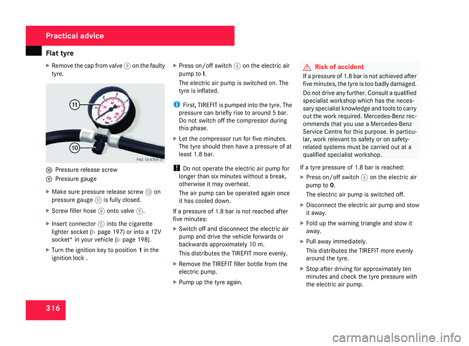 MERCEDES-BENZ C-CLASS ESTATE 2007 Owners Manual Flat tyre
316
X
Remove the cap from valve 9on the faulty
tyre. a
Pressure release screw
b Pressure gauge
X Make sure pressure release screw aon
pressure gauge bis fully closed.
X Screw filler hose 8on MERCEDES-BENZ C-CLASS ESTATE 2007 Owners Manual Flat tyre
316
X
Remove the cap from valve 9on the faulty
tyre. a
Pressure release screw
b Pressure gauge
X Make sure pressure release screw aon
pressure gauge bis fully closed.
X Screw filler hose 8on