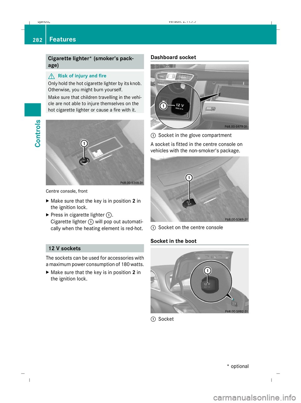 MERCEDES-BENZ CL COUPE 2009 Owners Manual Cigarette lighter* (smoker's pack-
age) G
Risk of injury and fire
Only hold the hot cigarette lighter by its knob.
Otherwise, you might burn yourself.
Make sure that children travelling in the veh MERCEDES-BENZ CL COUPE 2009 Owners Manual Cigarette lighter* (smoker's pack-
age) G
Risk of injury and fire
Only hold the hot cigarette lighter by its knob.
Otherwise, you might burn yourself.
Make sure that children travelling in the veh