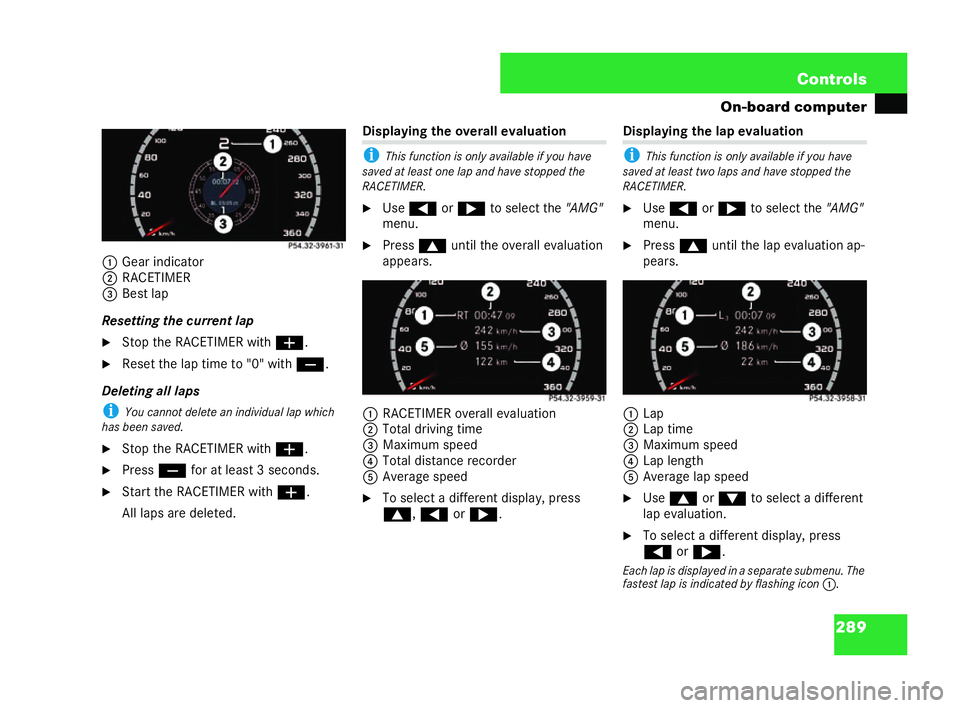 MERCEDES-BENZ CL COUPE 2006  Owners Manual 289
Con
trols
On-board computer
1 Gea rind icat or
2 RACE TIMER
3 Bes tlap
Re settin gthe curren tlap
�6 Stop the RACET IMER with æ.
�6 Reset thelap tim eto"0 " with ç.
Dele ting all la ps
i