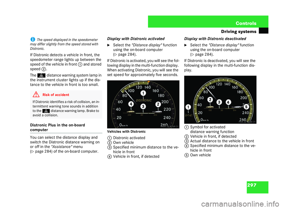 MERCEDES-BENZ CL COUPE 2006  Owners Manual 297
Con
trols
Driving sys tems i
The speed displ ayed in the speedometer
ma y dif fer sligh tly from thespeed stored with
Di stronic.
If Distr onicde tectsa ve hicle infront, the
sp eedom eter range l