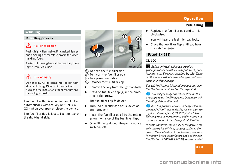 MERCEDES-BENZ CL COUPE 2006  Owners Manual 373
Operation
Ref uelling
Th efu el filler flap is unlo cked andlock ed
au tom atically with the key or KEYLESS
GO* when yo uop en orclos eth eve hicle.
Th e fuel filler flap is lo cated to th ere ar 