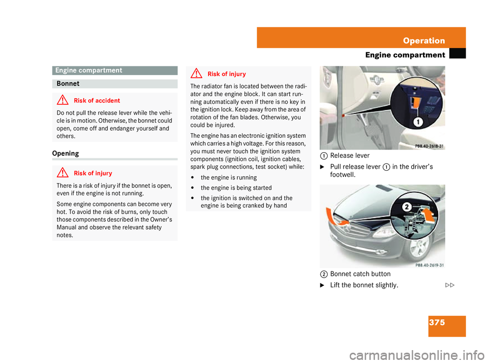 MERCEDES-BENZ CL COUPE 2006  Owners Manual 375
Operation
En gine comp artm ent Opening
1Release lever
�6 Pullrelease le ver1in the driver ’s
footw ell.
2 Bonnet catch button
�6 Lift thebonnet slightly. En
gine comp artment Bon
net G
Risk of 