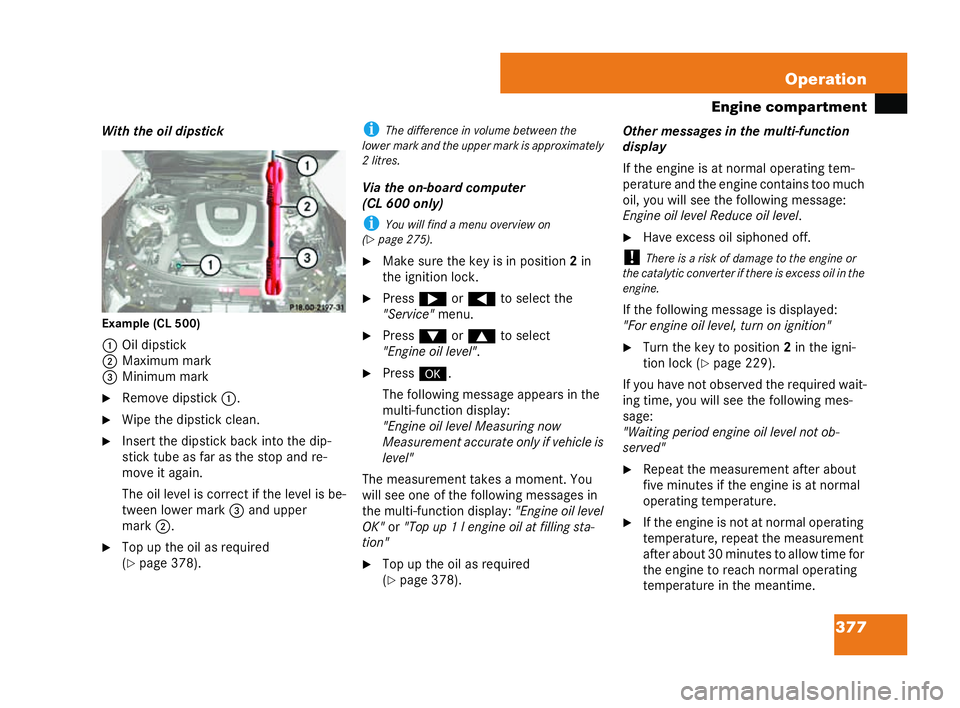MERCEDES-BENZ CL COUPE 2006  Owners Manual 377
Operation
En gine comp artm ent
Wit hthe oil dipst ick
Example (C L500)
1 Oil dipst ick
2 Maxim um mark
3 Minimum mark
�6 Rem ovedips tick 1.
�6 Wipe thedips tick cl ean.
�6 Insert the dipstic kba