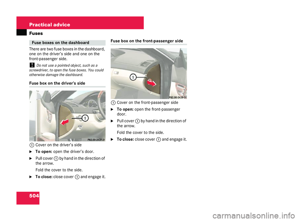 MERCEDES-BENZ CL COUPE 2006  Owners Manual 504 Practical advice
Fuses
There ar
etwo fuse boxes intheda shbo ard,
one on the driver ’sside andone on the
fr ont-passenger side.
! Donot use a point edobject ,su ch as a
screw driver, toope nth e
