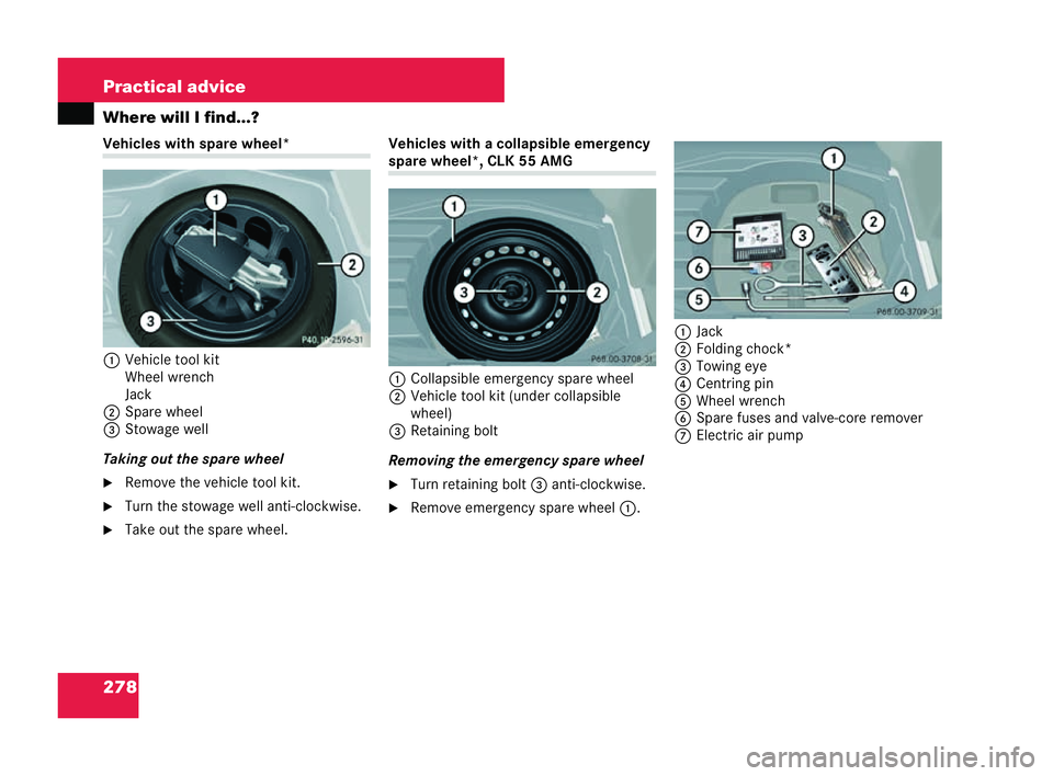 MERCEDES-BENZ CLK CABRIOLET 2004  Owners Manual 278 Practical advice
Where will I find...?Vehicles with
spare wheel*
1 Vehicle tool kit
Wheel wrench
Jack
2 Spare wheel
3 Stowage well
Taking out the spa rewheel
�6 Remove the vehicle tool kit.
�6 Tur