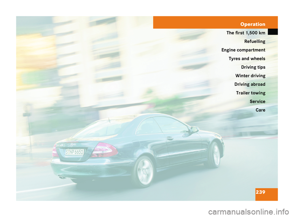 MERCEDES-BENZ CLK COUPE 2004 Owners Manual 239
Operation
The first 1,500 km
Refuelling
Engine compartment Tyres and wheels Driving tips
Winter driving
Driving abroad Trailer towing ServiceCare 209en_d2.boo Seite
239 Dienstag, 25. Mai 2004 7:26 MERCEDES-BENZ CLK COUPE 2004 Owners Manual 239
Operation
The first 1,500 km
Refuelling
Engine compartment Tyres and wheels Driving tips
Winter driving
Driving abroad Trailer towing ServiceCare 209en_d2.boo Seite
239 Dienstag, 25. Mai 2004 7:26