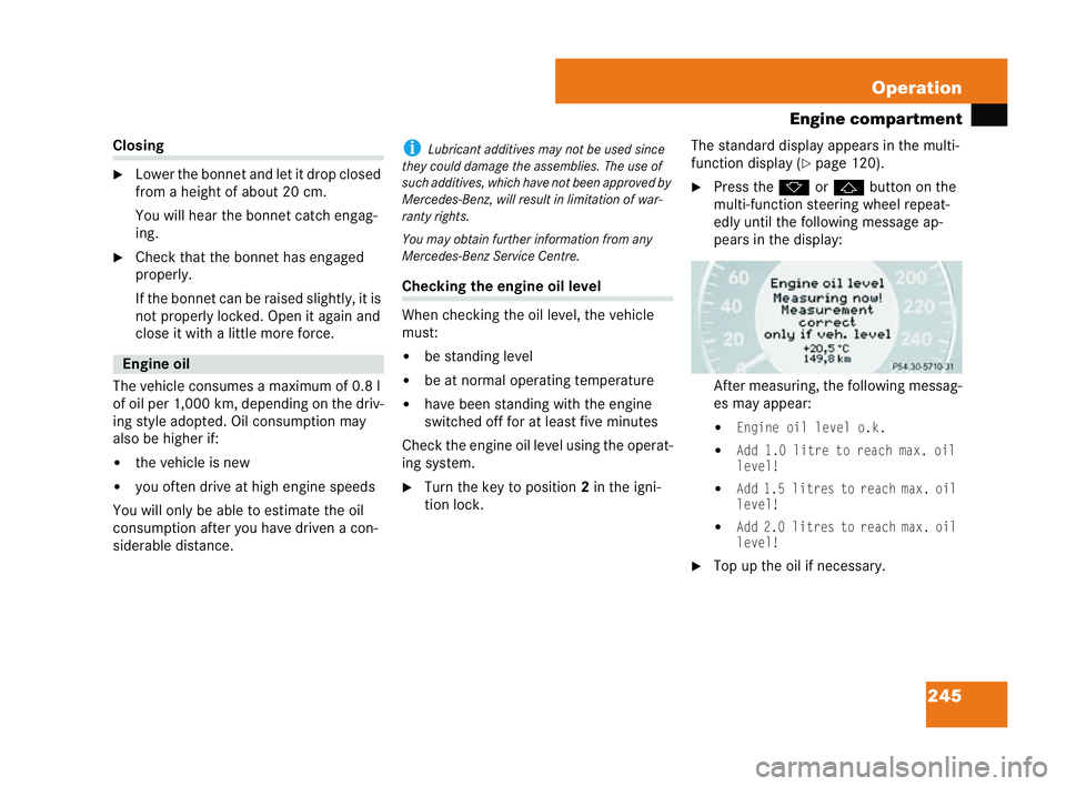 MERCEDES-BENZ CLK COUPE 2004  Owners Manual 245
Operation
Engine compartment Clos
ing
�6 Lower the bonnet and let it drop closed
from a height of about 20 cm.
You will hear the bonnet catch engag-
ing.
�6 Check that the bonnet has engaged
prope