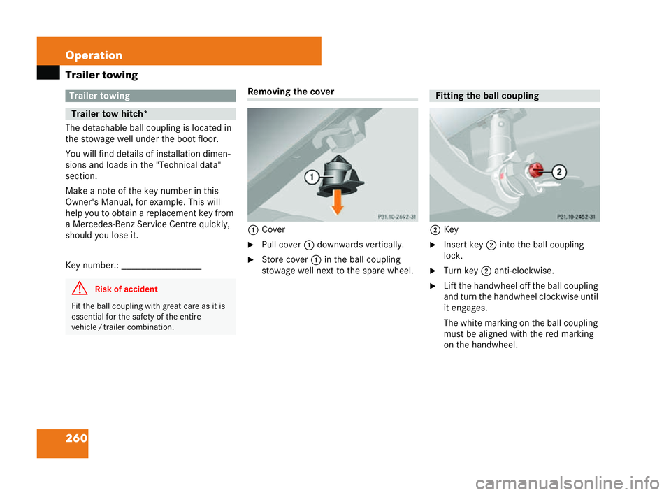 MERCEDES-BENZ CLK COUPE 2004  Owners Manual 260 Operation
Trailer towing
The detachable ball coupling is located in
the stowage
wellunder the boot floor.
You wil lfind details of installation dimen-
sions and loads in the "Technical data