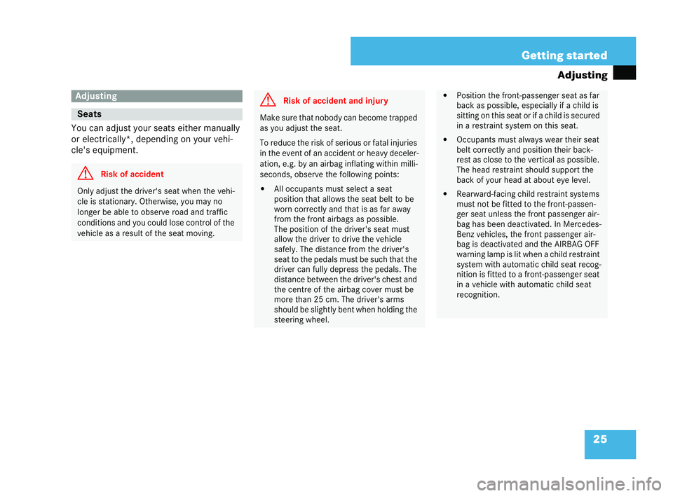 MERCEDES-BENZ CLK COUPE 2004  Owners Manual 25
Getting started
Adjusting
You can adjust your seats either manually
or electrically*, depending on your vehi-
cle's equipment. Ad
just ing Seats
G
Risk of accident Only adjust the driver's
