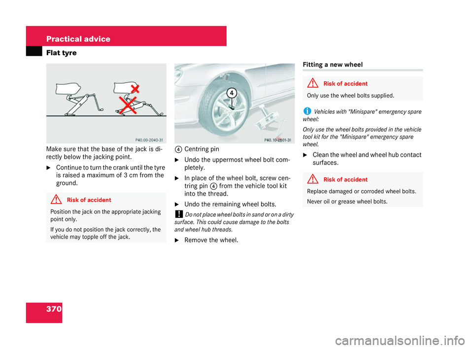 MERCEDES-BENZ CLK COUPE 2004  Owners Manual 370 Practical advice
Flat tyre
Mak
esure that the base of the jack is di-
rectly below the jacking point.
�6 Continue to turn the crank unt ilthe tyre
is raised a maximum of 3cm from the
ground. 4
Cen
