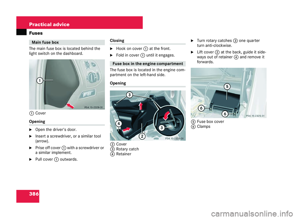 MERCEDES-BENZ CLK COUPE 2004  Owners Manual 386 Practical advice
Fuses
The main fuse box is located behind the
light switch on the dashboard.
1 Cover Opening
�6
Open the driver's door.
�6 Insert a screwdri ver, or a similar tool
(arrow ).
�