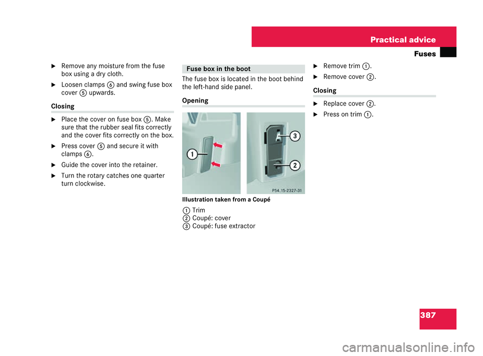 MERCEDES-BENZ CLK COUPE 2004  Owners Manual 387
Practical advice
Fuses
�6 Rem ove any moisture from the fuse
box using a dry cloth.
�6 Loosen clamps 6and swing fuse box
cover 5upwards. Clos
ing
�6 Place the cover on fuse box 5. Make
sure that t