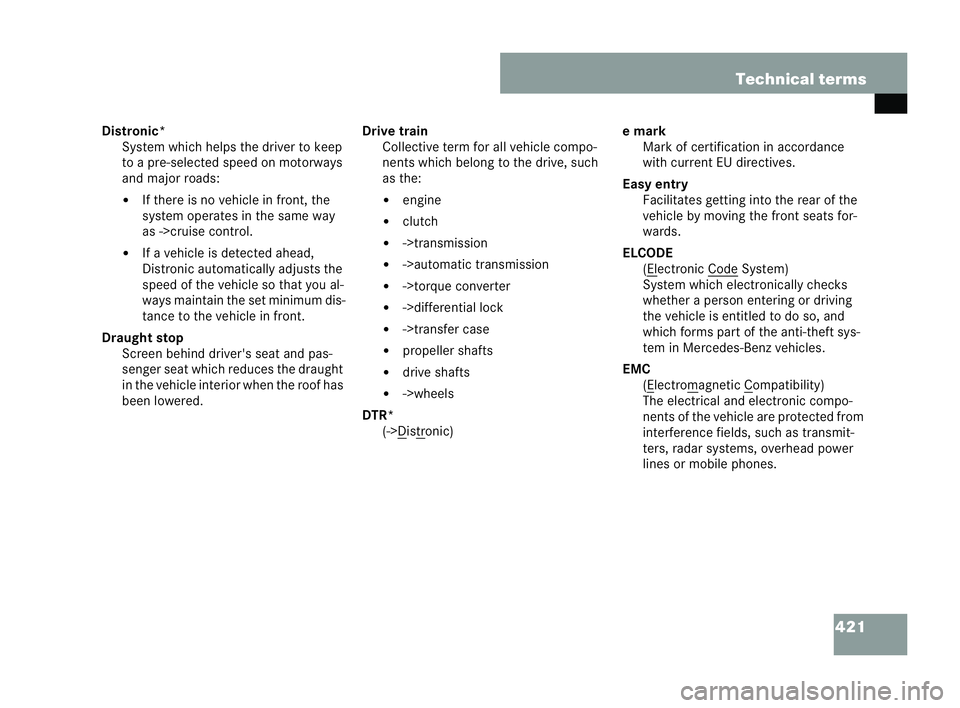 MERCEDES-BENZ CLK COUPE 2004  Owners Manual 421
Technical terms
Distronic* System which helps the driver to keep
to a pre-selected speed on motorways
and major roads:
�! If there is no vehicl ein front, the
system operates inthe same way
as ->c