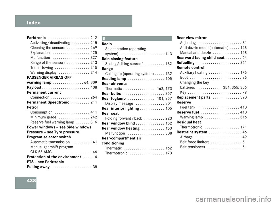 MERCEDES-BENZ CLK COUPE 2004 Owners Manual 438 Index
Parktronic
. . ..... . . . ..... . . . ..212
Activating /deac tiva ting . . . . . . . ..215
Cleaning the sensors . . . . . . . . . . .269
Explanation .. . . . . . . .. . . . . . . ..425
Ma l MERCEDES-BENZ CLK COUPE 2004 Owners Manual 438 Index
Parktronic
. . ..... . . . ..... . . . ..212
Activating /deac tiva ting . . . . . . . ..215
Cleaning the sensors . . . . . . . . . . .269
Explanation .. . . . . . . .. . . . . . . ..425
Ma l
