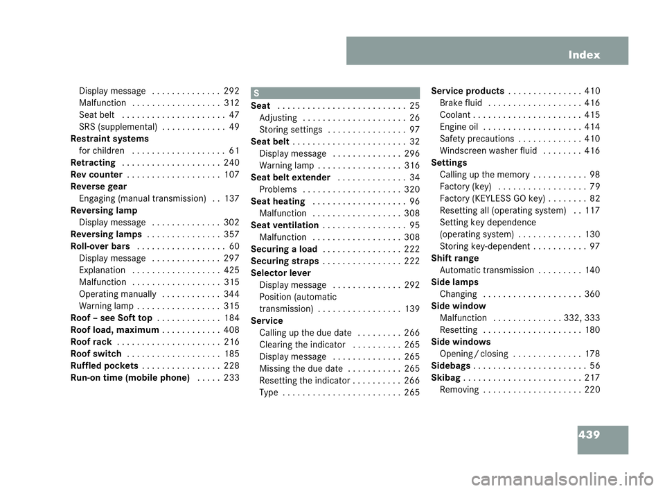 MERCEDES-BENZ CLK COUPE 2004 Owners Manual 439
Index
Di splay message . . . . ..... . . . ..292
Malfu nction . . . . . . . .. . . . . . . ... 312
Se at belt . . ..... . . ..... . . . ....47
SRS (supplemental) . .. . . . . . . .. ..49
Restraint MERCEDES-BENZ CLK COUPE 2004 Owners Manual 439
Index
Di splay message . . . . ..... . . . ..292
Malfu nction . . . . . . . .. . . . . . . ... 312
Se at belt . . ..... . . ..... . . . ....47
SRS (supplemental) . .. . . . . . . .. ..49
Restraint
