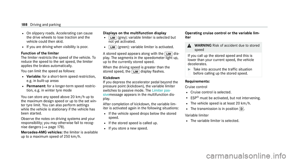 MERCEDES-BENZ CLS COUPE 2020 Owners Manual R
On slippery roads. Accelerating can cause
th e drive wheels tolose traction and the
ve hicle could then skid.
R Ifyo u are driving when visibility is poor.
Fu nction of the limiter
The limiter restr MERCEDES-BENZ CLS COUPE 2020 Owners Manual R
On slippery roads. Accelerating can cause
th e drive wheels tolose traction and the
ve hicle could then skid.
R Ifyo u are driving when visibility is poor.
Fu nction of the limiter
The limiter restr