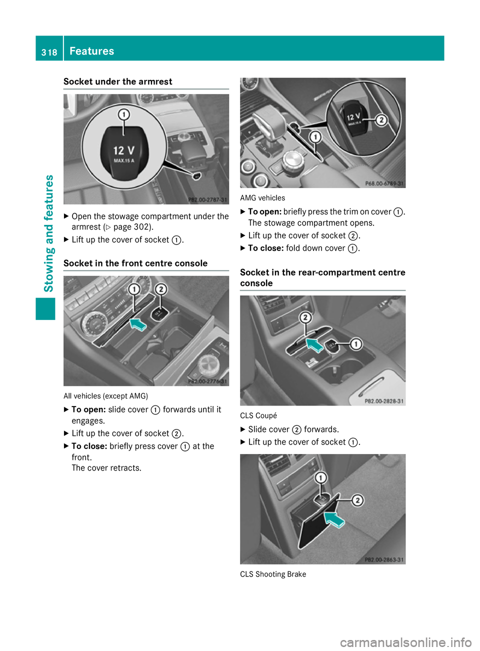 MERCEDES-BENZ CLS COUPE 2014 Owners Manual Socket under the armrest
X
Open the stowage compartment under the
armrest (Y page 302).
X Lift up the cover of socket :.
Socket in the front centre console All vehicles (except AMG)
X To open: slide c MERCEDES-BENZ CLS COUPE 2014 Owners Manual Socket under the armrest
X
Open the stowage compartment under the
armrest (Y page 302).
X Lift up the cover of socket :.
Socket in the front centre console All vehicles (except AMG)
X To open: slide c