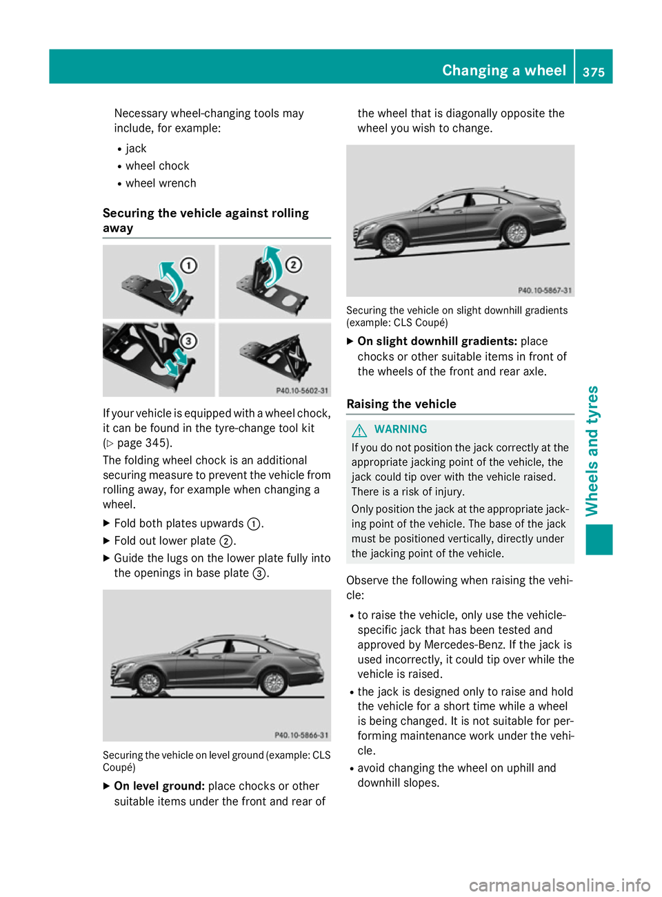MERCEDES-BENZ CLS COUPE 2014 Owners Manual Necessary wheel-changing tools may
include, for example:
R jack
R wheel chock
R wheel wrench
Securing the vehicle against rolling
away If your vehicle is equipped with a wheel chock,
it can be found i MERCEDES-BENZ CLS COUPE 2014 Owners Manual Necessary wheel-changing tools may
include, for example:
R jack
R wheel chock
R wheel wrench
Securing the vehicle against rolling
away If your vehicle is equipped with a wheel chock,
it can be found i