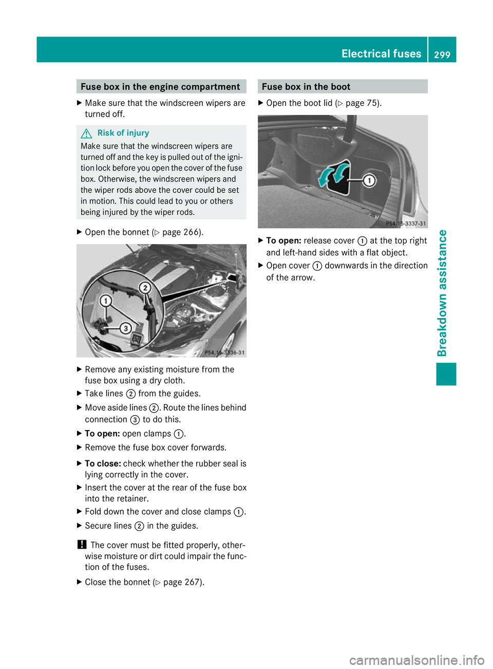 MERCEDES-BENZ CLS COUPE 2011  Owners Manual Fuse box in the engine compartment
X Make sure that the windscree nwipers are
turned off. G
Risk of injury
Make sure that the windscreen wipers are
turned off and the key is pulled out of the igni-
ti