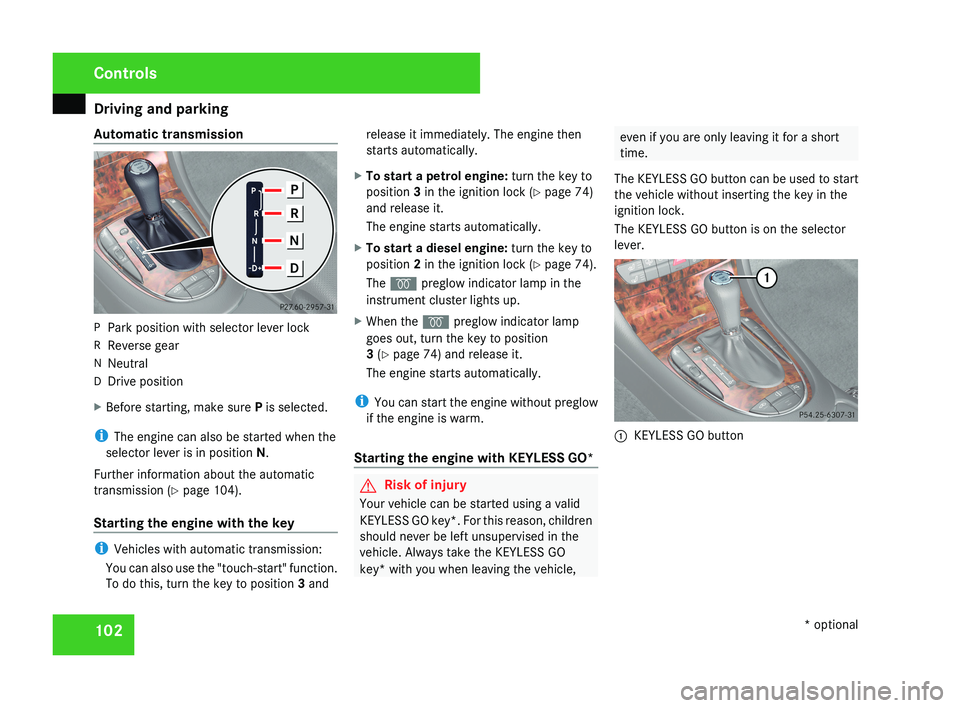 MERCEDES-BENZ CLS COUPE 2008  Owners Manual Driving and parking
102
Automatic transmission
P
Park position with selector lever lock
R Reverse gear
N Neutral
D Drive position
X Before starting, make sure P is selected.
i The engine can also be s