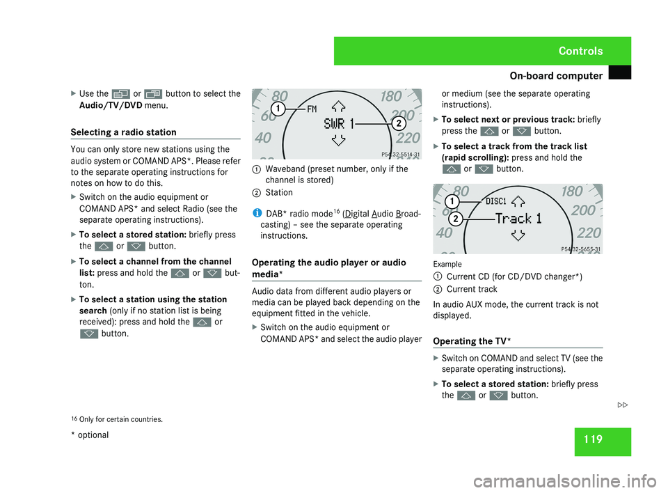 MERCEDES-BENZ CLS COUPE 2008  Owners Manual On-board computer
119
X
Use the  è or  · button to select the
Audio/TV/DVD  menu.
Selecting a radio station You can only store new stations using the
audio system or COMAND APS*. Please refer
to the