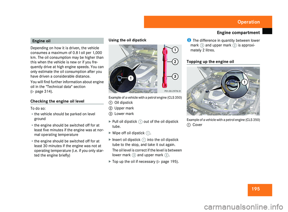 MERCEDES-BENZ CLS COUPE 2008  Owners Manual Engine compartment
195Engine oil
Depending on how it is driven, the vehicle
consumes a maximum of 0.8 l oil per 1,000
km. The oil consumption may be higher than
this when the vehicle is new or if you 