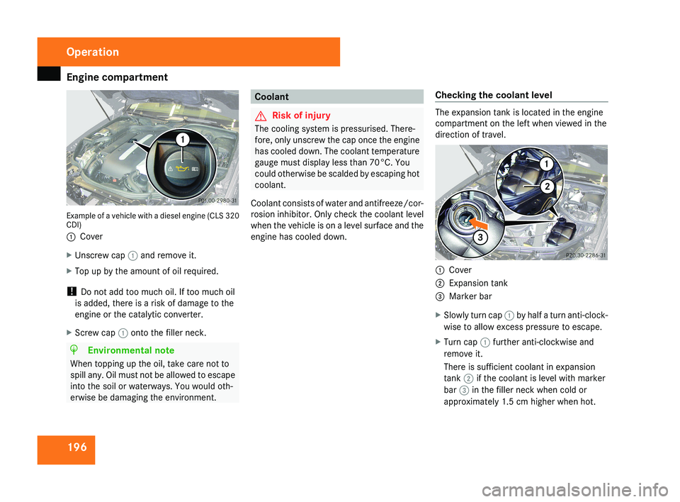MERCEDES-BENZ CLS COUPE 2008  Owners Manual Engine compartment
196Example of a vehicle with a diesel engine (CLS 320
CDI)
1
Cover
X Unscrew cap 1 and remove it.
X Top up by the amount of oil required.
!  Do not add too much oil. If too much oil